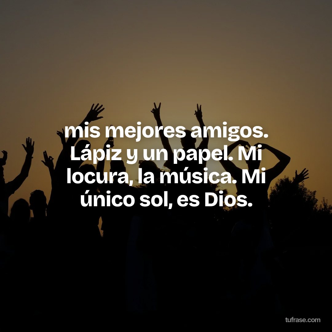 mis mejores amigos. Lápiz y un papel. Mi locura, la música. Mi único sol, es Dios.
