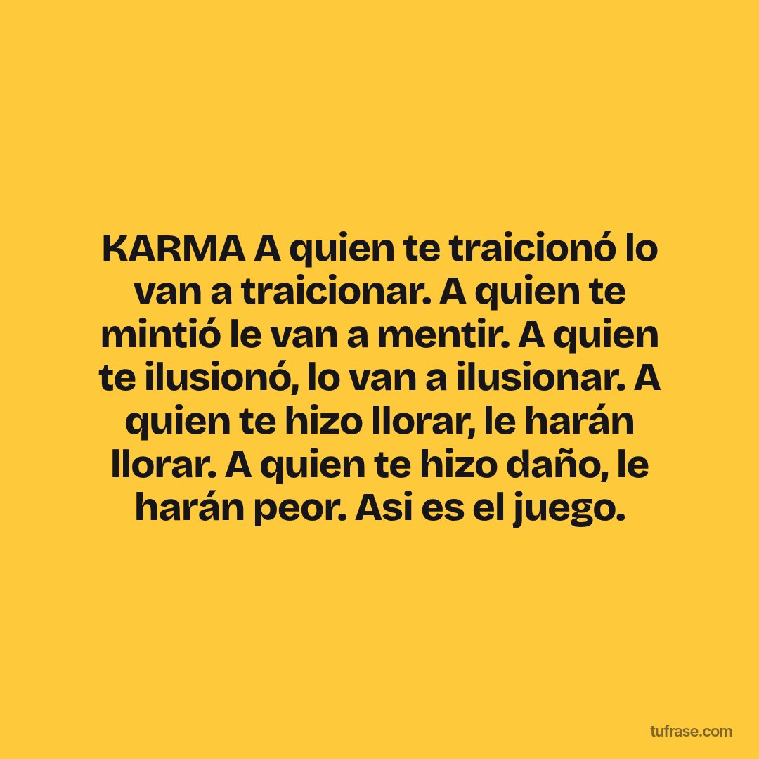 KARMA A quien te traicionó lo van a traicionar. A quien te mintió le van a mentir. A quien te ilusionó, lo van a ilusionar. A quien te hizo llorar, le harán llorar. A quien te hizo daño, le harán peor. Asi es el juego.