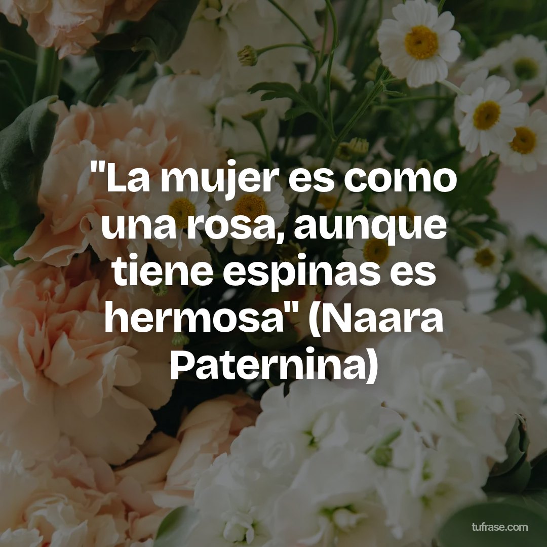 ''La mujer es como una rosa, aunque tiene espinas es hermosa'' (Naara Paternina)