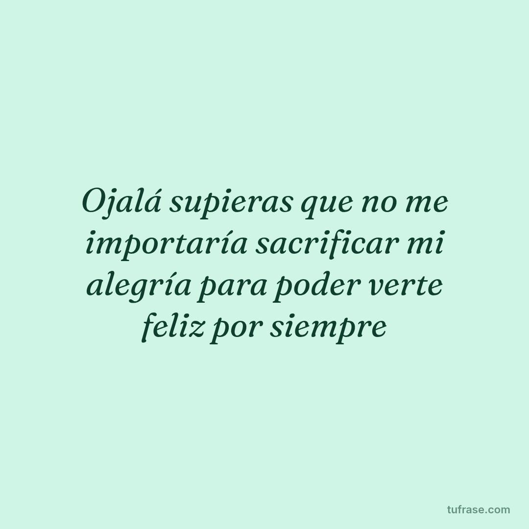 Ojalá supieras que no me importaría sacrificar mi alegría para poder verte feliz por siempre