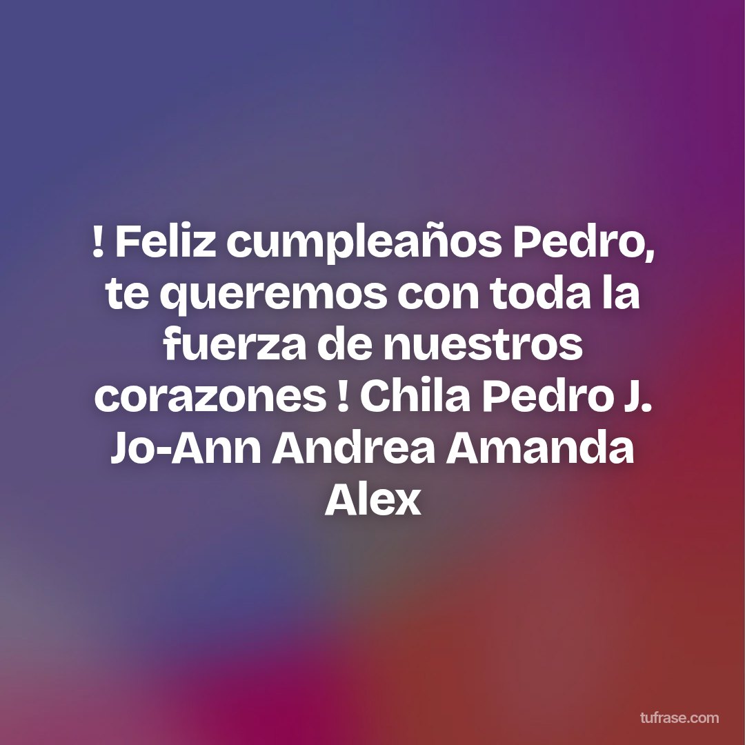 ! Feliz cumpleaños Pedro, te queremos con toda la fuerza de nuestros corazones ! Chila Pedro J. Jo-Ann Andrea Amanda Alex