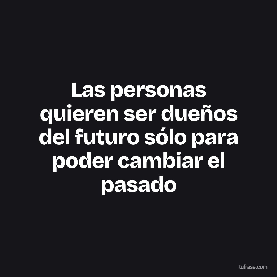 Las personas quieren ser dueños del futuro sólo para poder cambiar el pasado