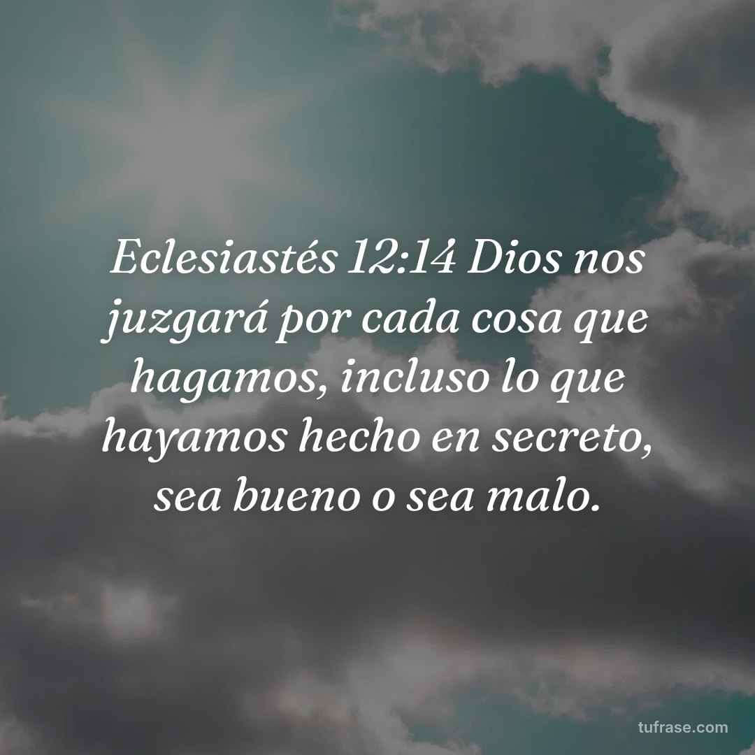 Eclesiastés 12:14 Dios nos juzgará por cada cosa que hagamos, incluso lo que hayamos hecho en secreto, sea bueno o sea malo.