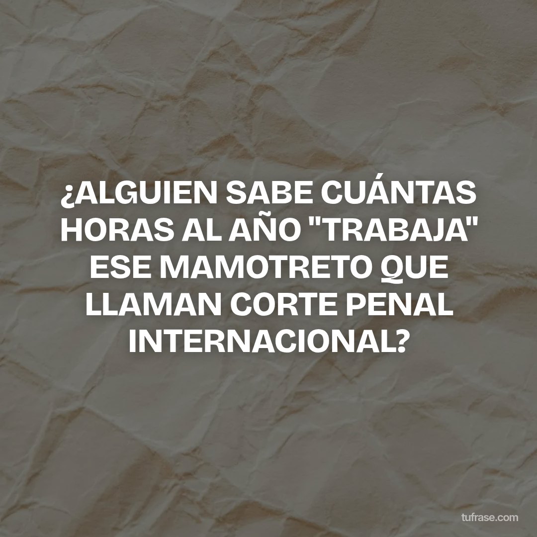 ¿ALGUIEN SABE CUÁNTAS HORAS AL AÑO "TRABAJA" ESE MAMOTRETO QUE LLAMAN CORTE PENAL INTERNACIONAL?