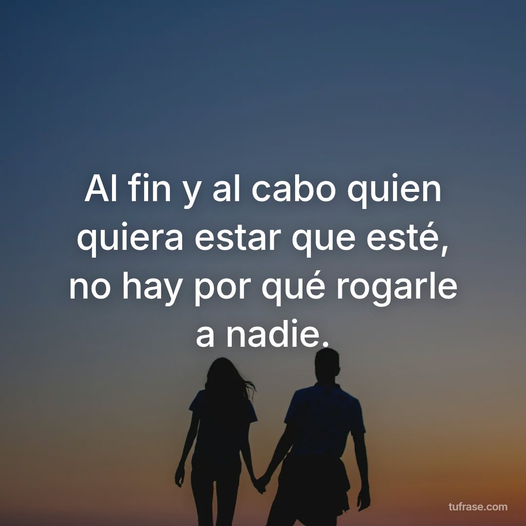 Al fin y al cabo quien quiera estar que esté, no hay por qué rogarle a nadie.