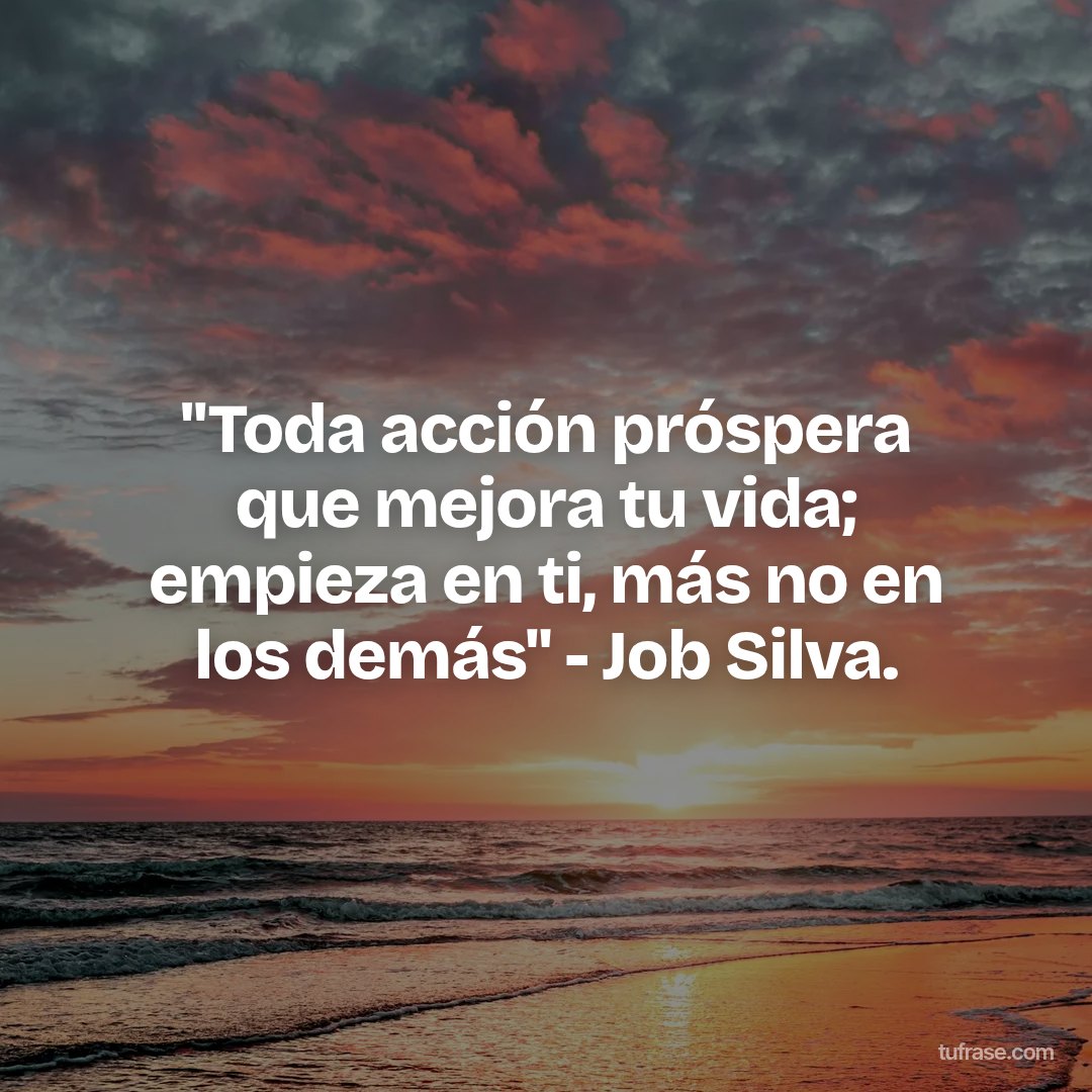 "Toda acción próspera que mejora tu vida; empieza en ti, más no en los demás" - Job Silva.