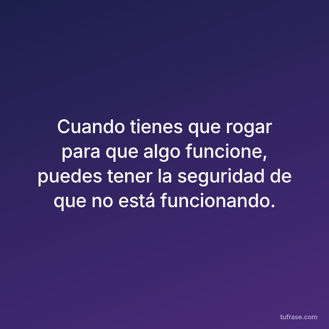 Cuando tienes que rogar para que algo funcione, puedes tener la seguridad de que no está funcionando.