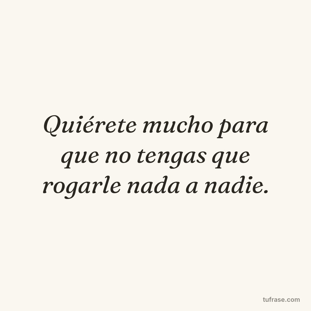 Quiérete mucho para que no tengas que rogarle nada a nadie.