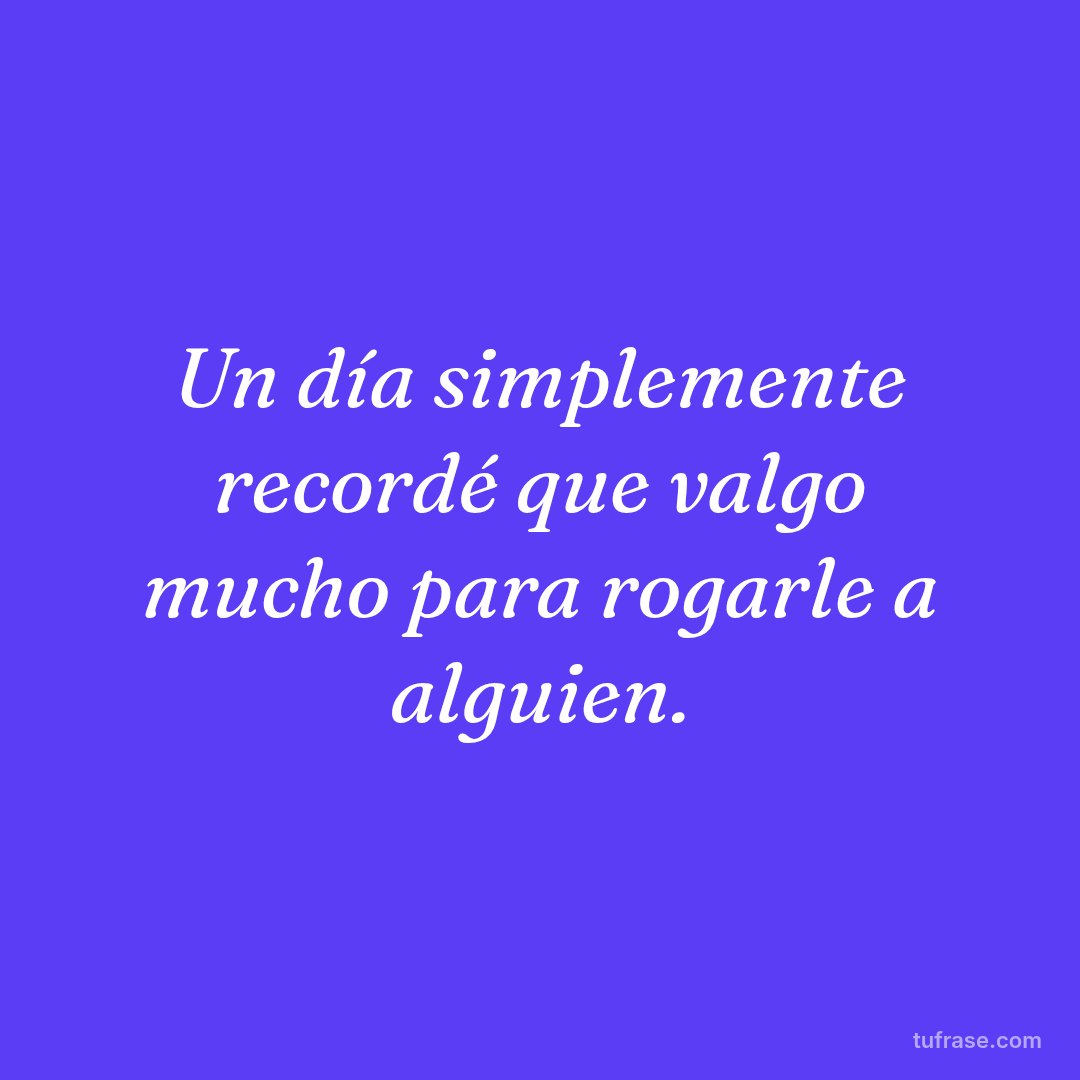 Un día simplemente recordé que valgo mucho para rogarle a alguien.