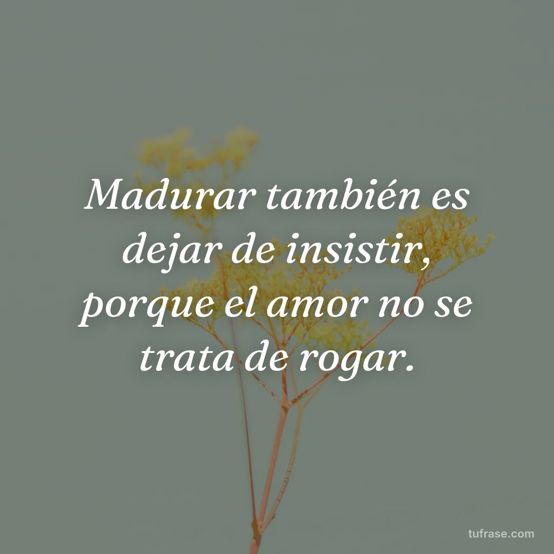 Madurar también es dejar de insistir, porque el amor no se trata de rogar.