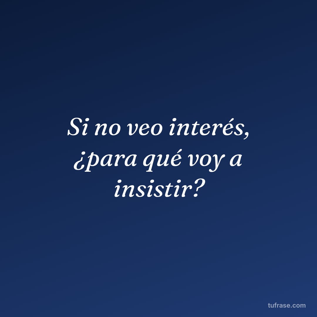 Si no veo interés, ¿para qué voy a insistir?