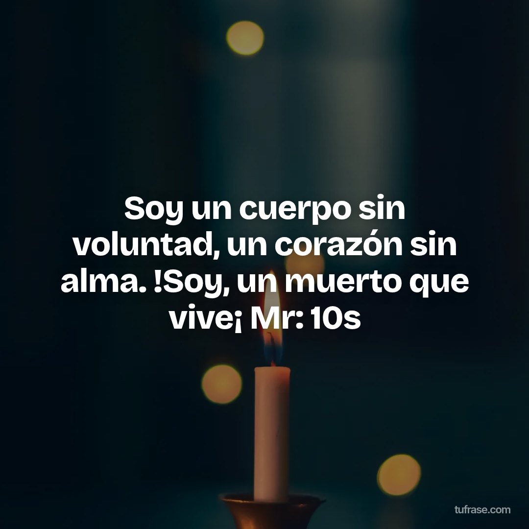 Soy un cuerpo sin voluntad, un corazón sin alma. !Soy, un muerto que vive¡ Mr: 10s