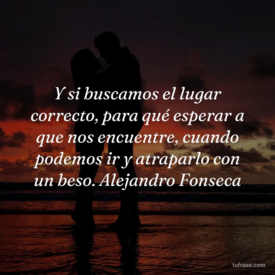 Y si buscamos el lugar correcto, para qué esperar a que nos encuentre, cuando podemos ir y atraparlo con un beso. Alejandro Fonseca