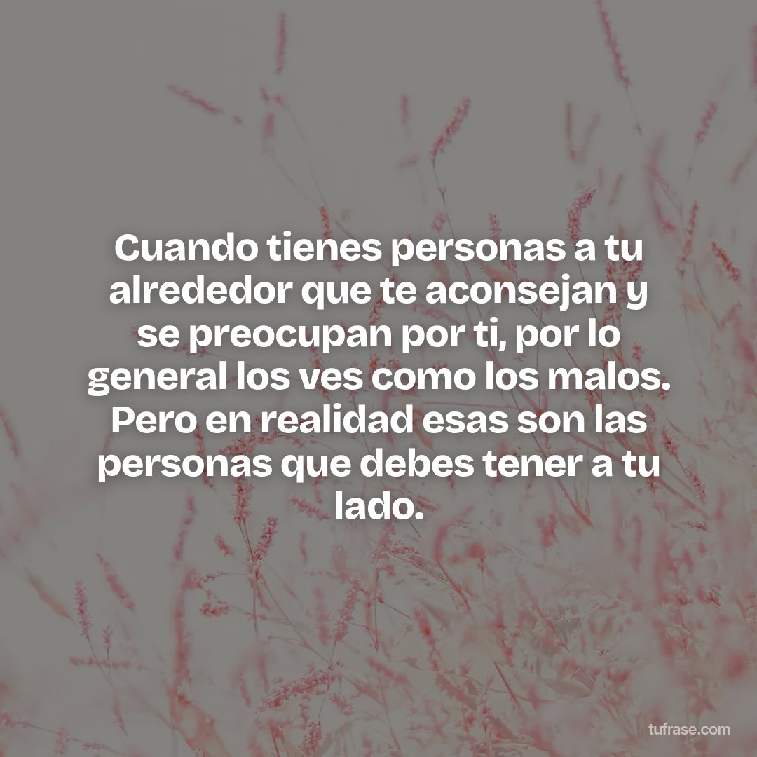 Cuando tienes personas a tu alrededor que te aconsejan y se preocupan por ti, por lo general los ves como los malos. Pero en realidad esas son las personas que debes tener a tu lado.