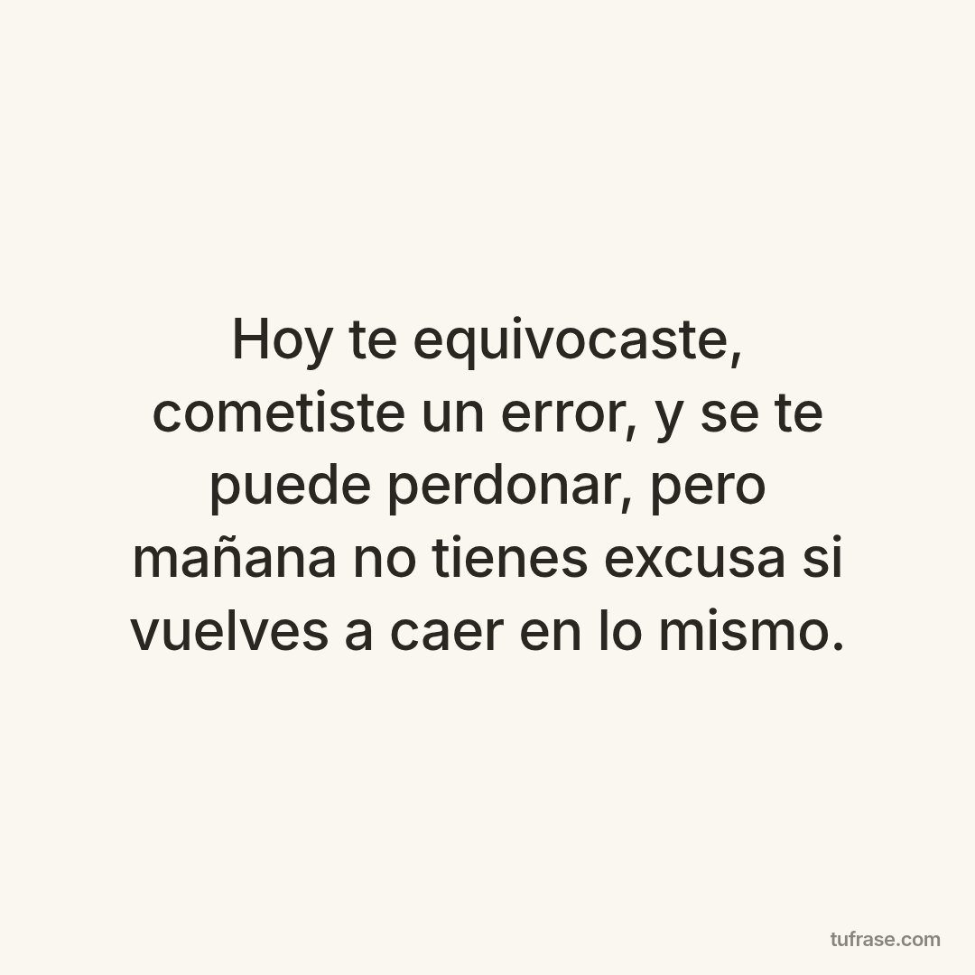 Hoy te equivocaste, cometiste un error, y se te puede perdonar, pero mañana no tienes excusa si vuelves a caer en lo mismo.