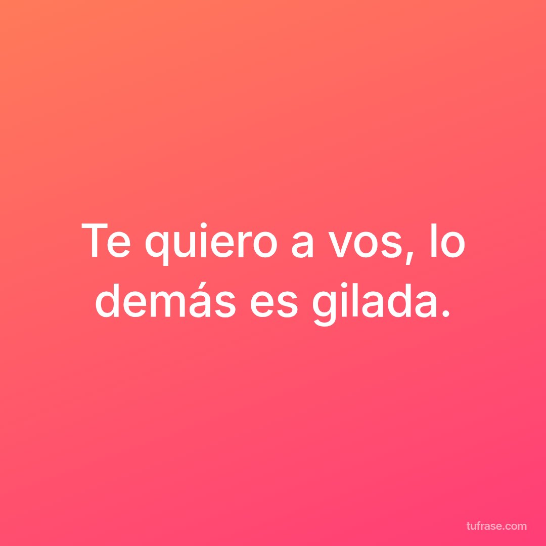 Te quiero a vos, lo demás es gilada.