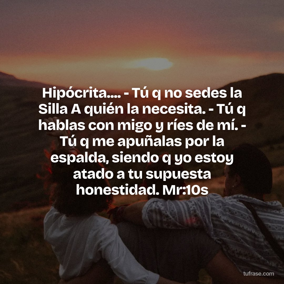 Hipócrita.... - Tú q no sedes la Silla A quién la necesita. - Tú q hablas con migo y ríes de mí. - Tú q me apuñalas por la espalda, siendo q yo estoy atado a tu supuesta honestidad. Mr:10s