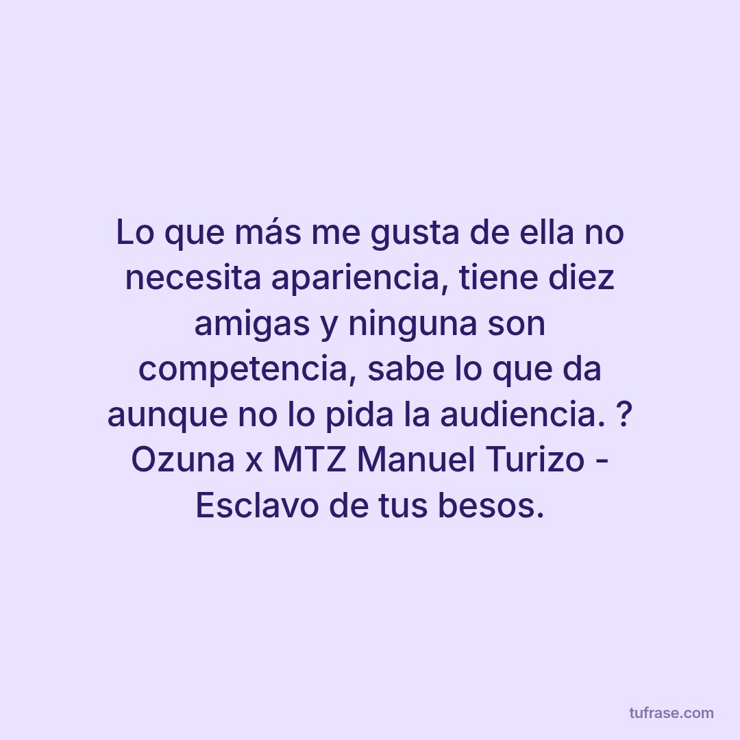 Lo que más me gusta de ella no necesita apariencia, tiene diez amigas y ninguna son competencia, sabe lo que da aunque no lo pida la audiencia. ? Ozuna x MTZ Manuel Turizo - Esclavo de tus besos.