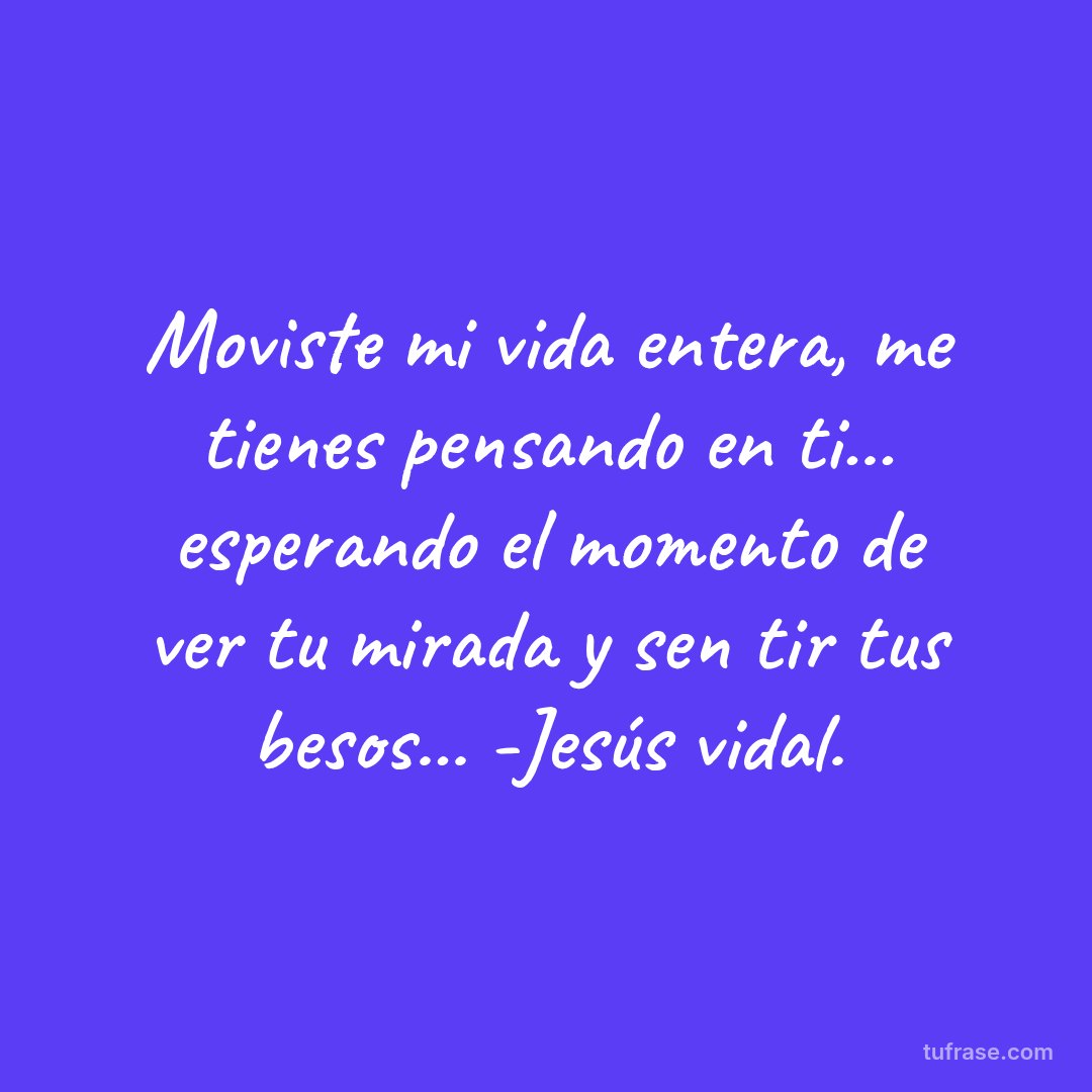 Moviste mi vida entera, me tienes pensando en ti... esperando el momento de ver tu mirada y sen tir tus besos... -Jesús vidal.