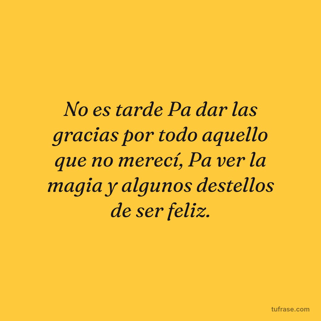 No es tarde Pa dar las gracias por todo aquello que no merecí, Pa ver la magia y algunos destellos de ser feliz.