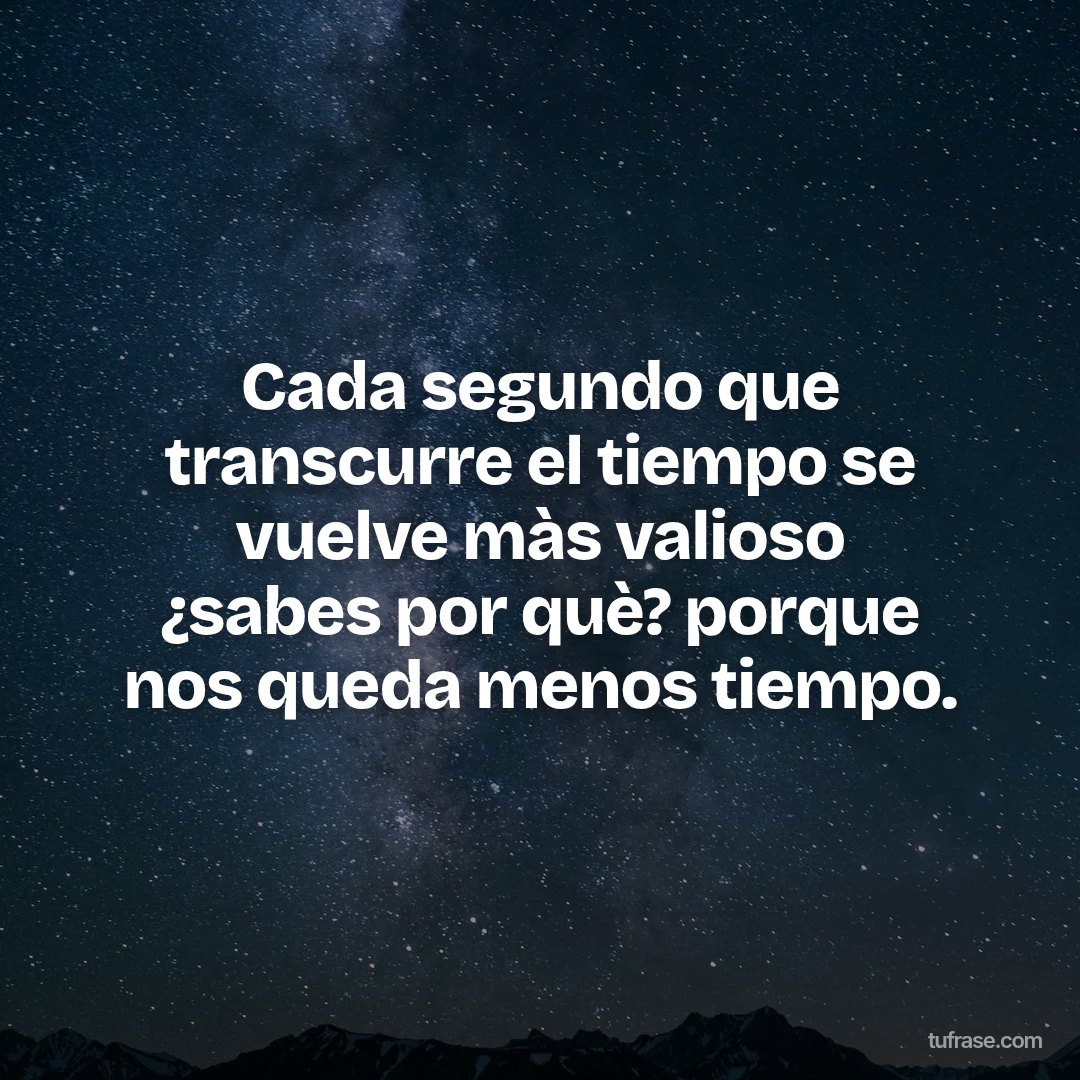 Cada segundo que transcurre el tiempo se vuelve màs valioso ¿sabes por què? porque nos queda menos tiempo.