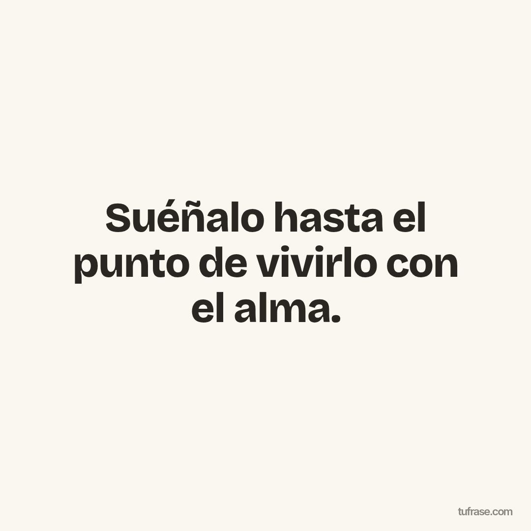 Suéñalo hasta el punto de vivirlo con el alma.