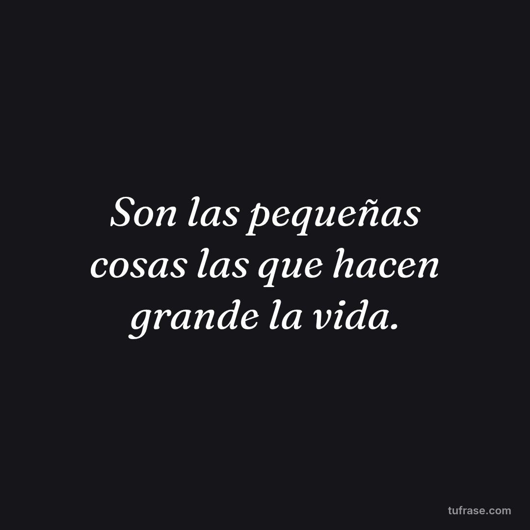 Son las pequeñas cosas las que hacen grande la vida.