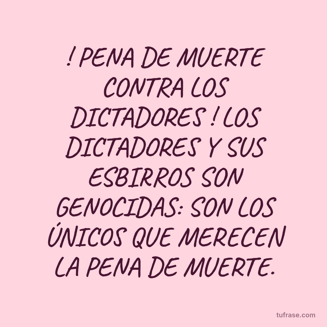 ! PENA DE MUERTE CONTRA LOS DICTADORES ! LOS DICTADORES Y SUS ESBIRROS SON GENOCIDAS: SON LOS ÚNICOS QUE MERECEN LA PENA DE MUERTE.