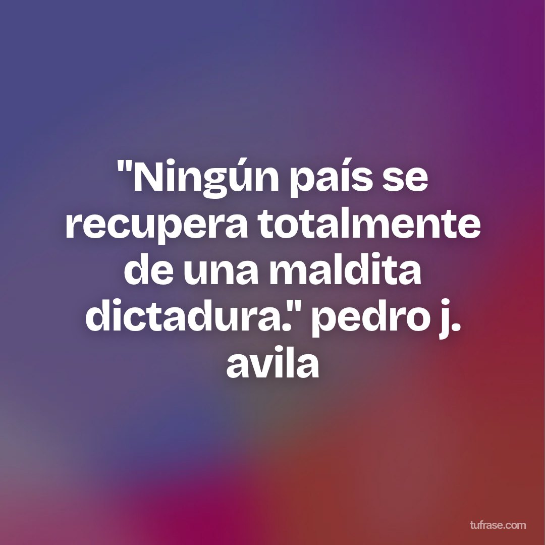 "Ningún país se recupera totalmente de una maldita dictadura." pedro j. avila