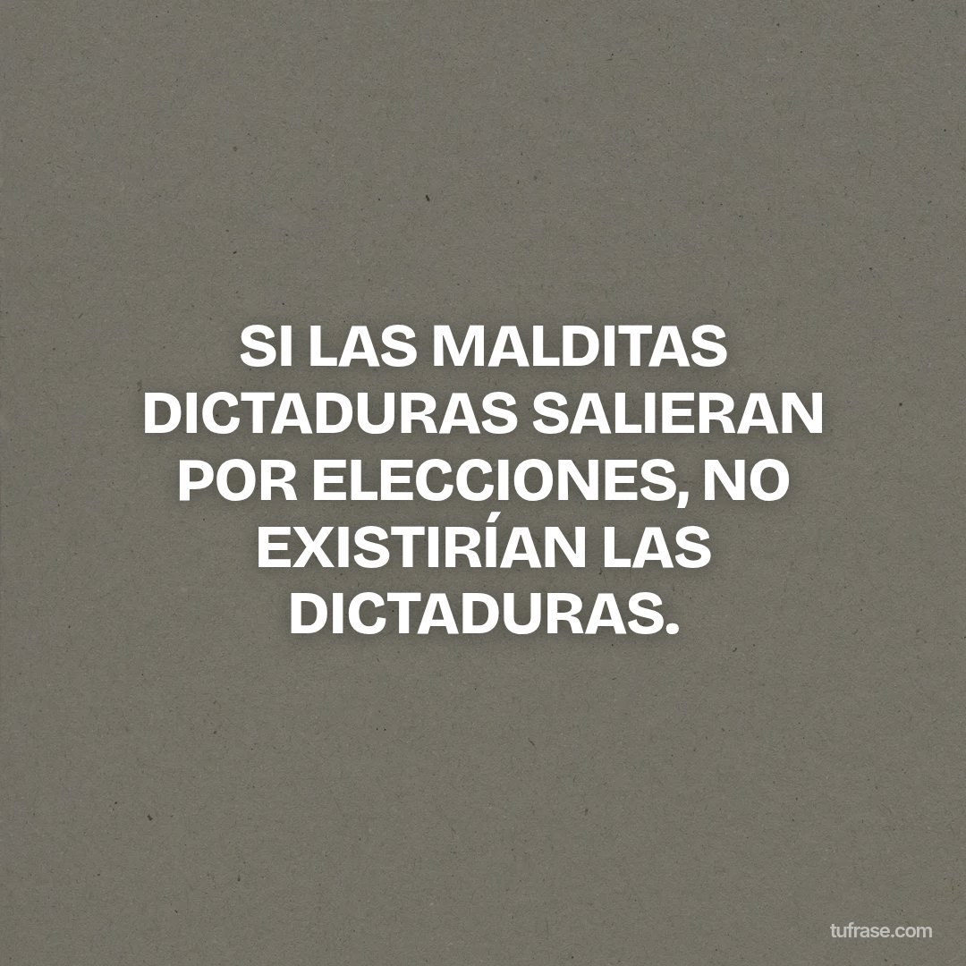 SI LAS MALDITAS DICTADURAS SALIERAN POR ELECCIONES, NO EXISTIRÍAN LAS DICTADURAS.