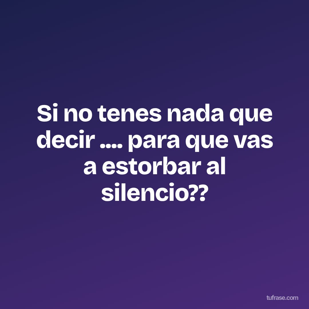 Si no tenes nada que decir .... para que vas a estorbar al silencio??