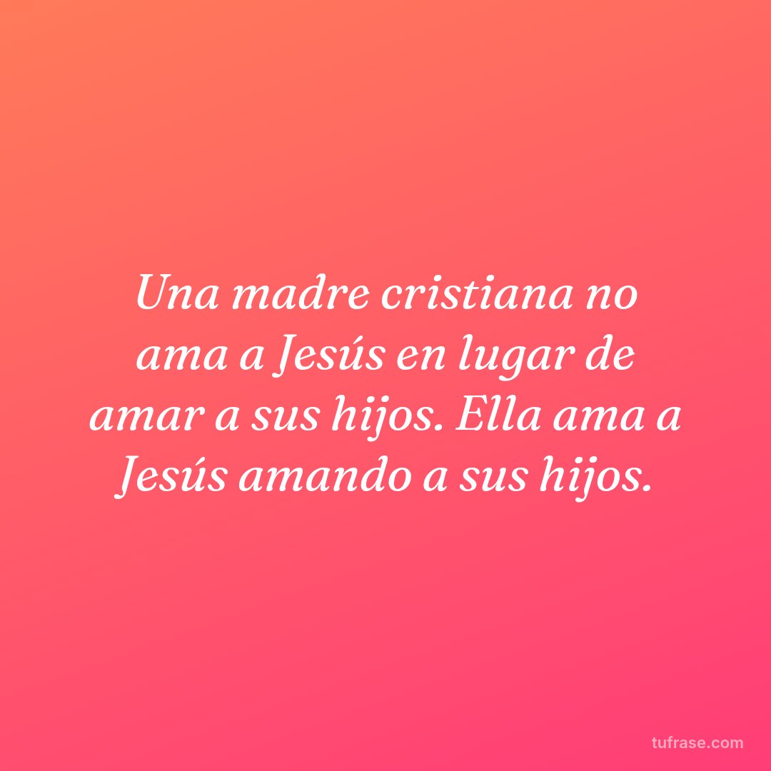 Una madre cristiana no ama a Jesús en lugar de amar a sus hijos. Ella ama a Jesús amando a sus hijos.