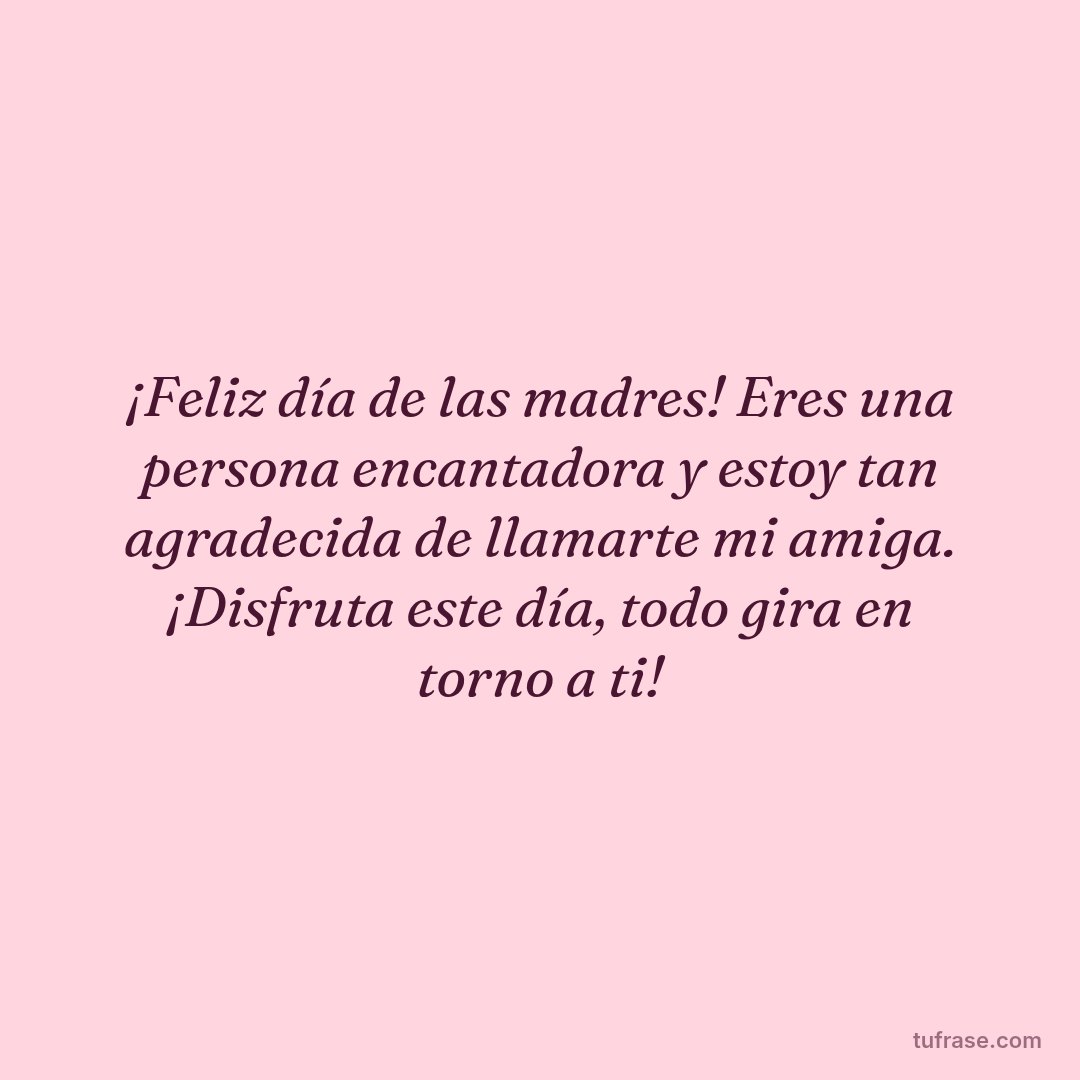 ¡Feliz día de las madres! Eres una persona encantadora y estoy tan agradecida de llamarte mi amiga. ¡Disfruta este día, todo gira en torno a ti!