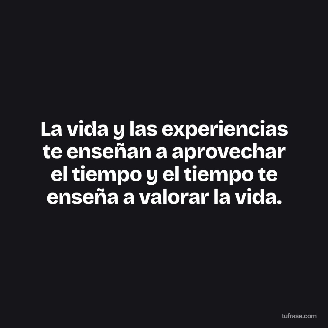 La vida y las experiencias te enseñan a aprovechar el tiempo y el tiempo te enseña a valorar la vida.