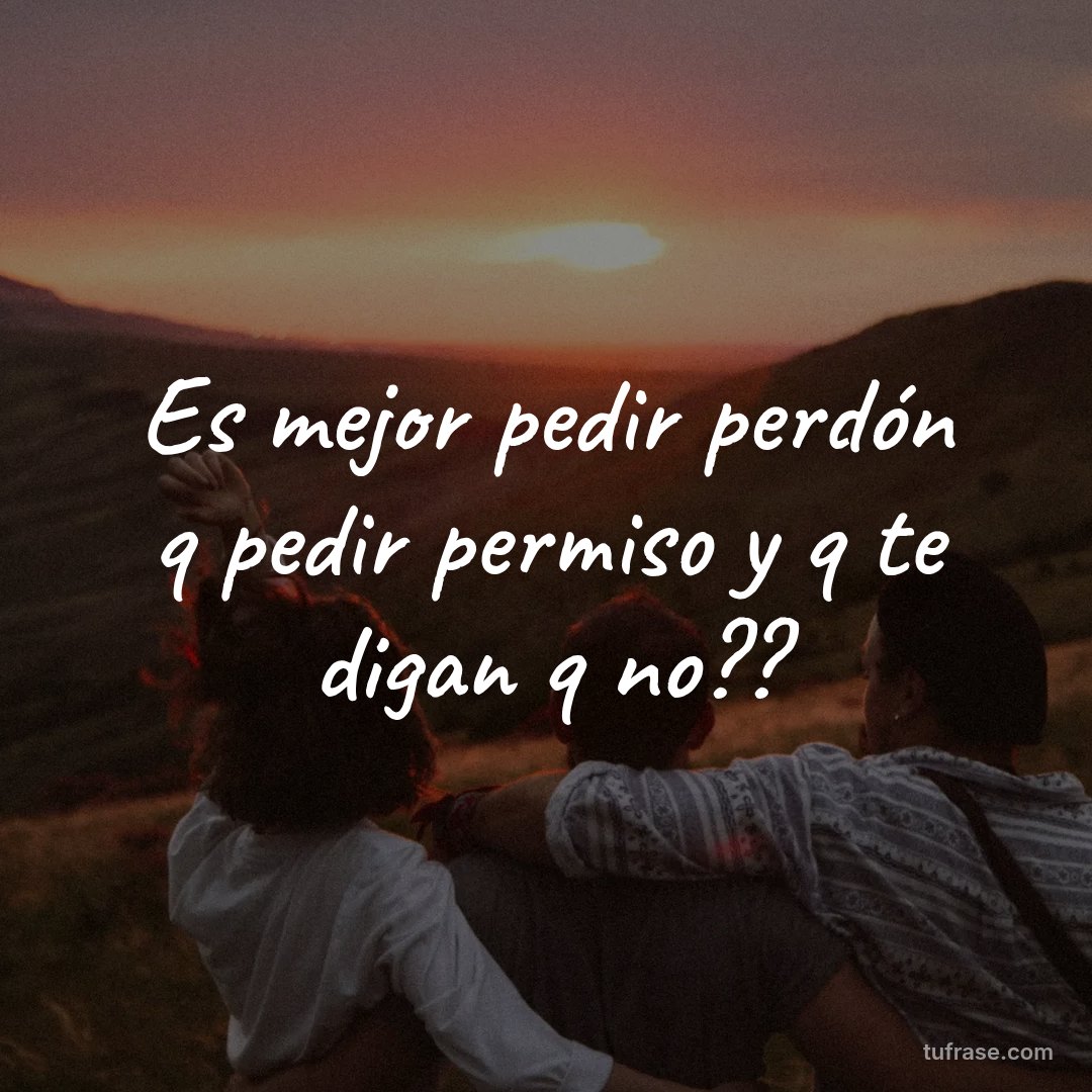 Es mejor pedir perdón q pedir permiso y q te digan q no??