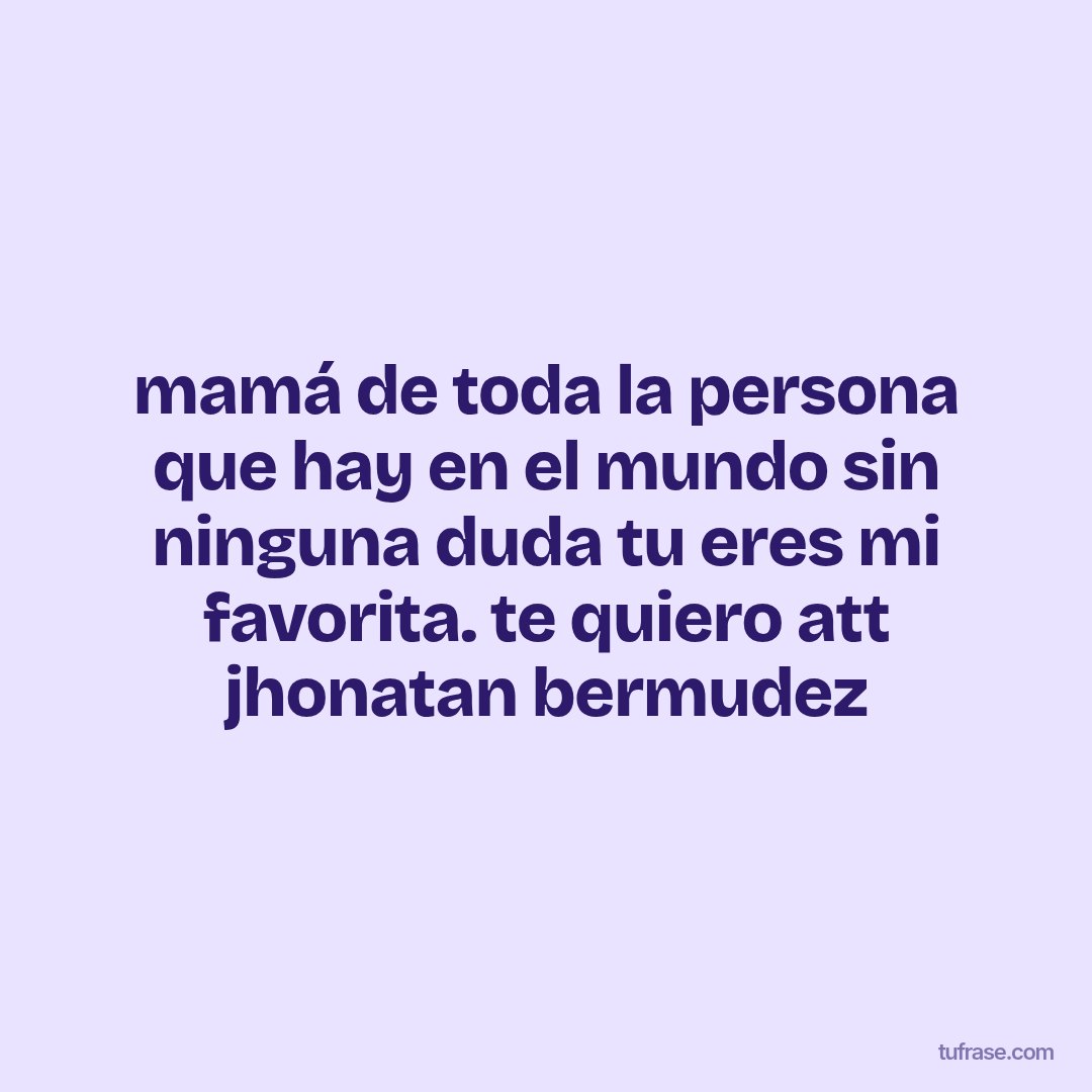 mamá de toda la persona que hay en el mundo sin ninguna duda tu eres mi favorita. te quiero att jhonatan bermudez
