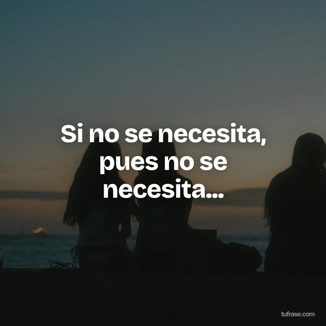 Si no se necesita, pues no se necesita...