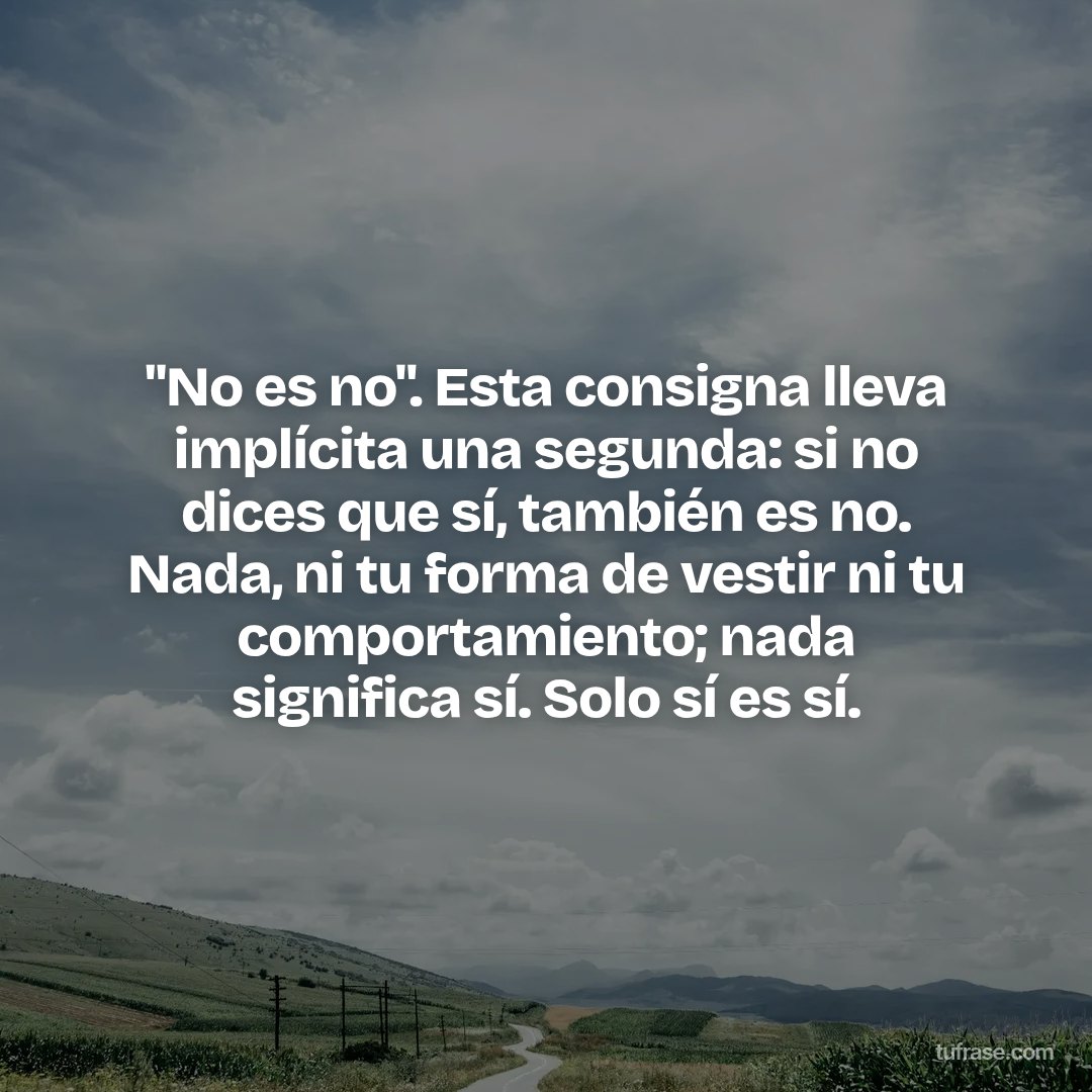 "No es no". Esta consigna lleva implícita una segunda: si no dices que sí, también es no. Nada, ni tu forma de vestir ni tu comportamiento; nada significa sí. Solo sí es sí.