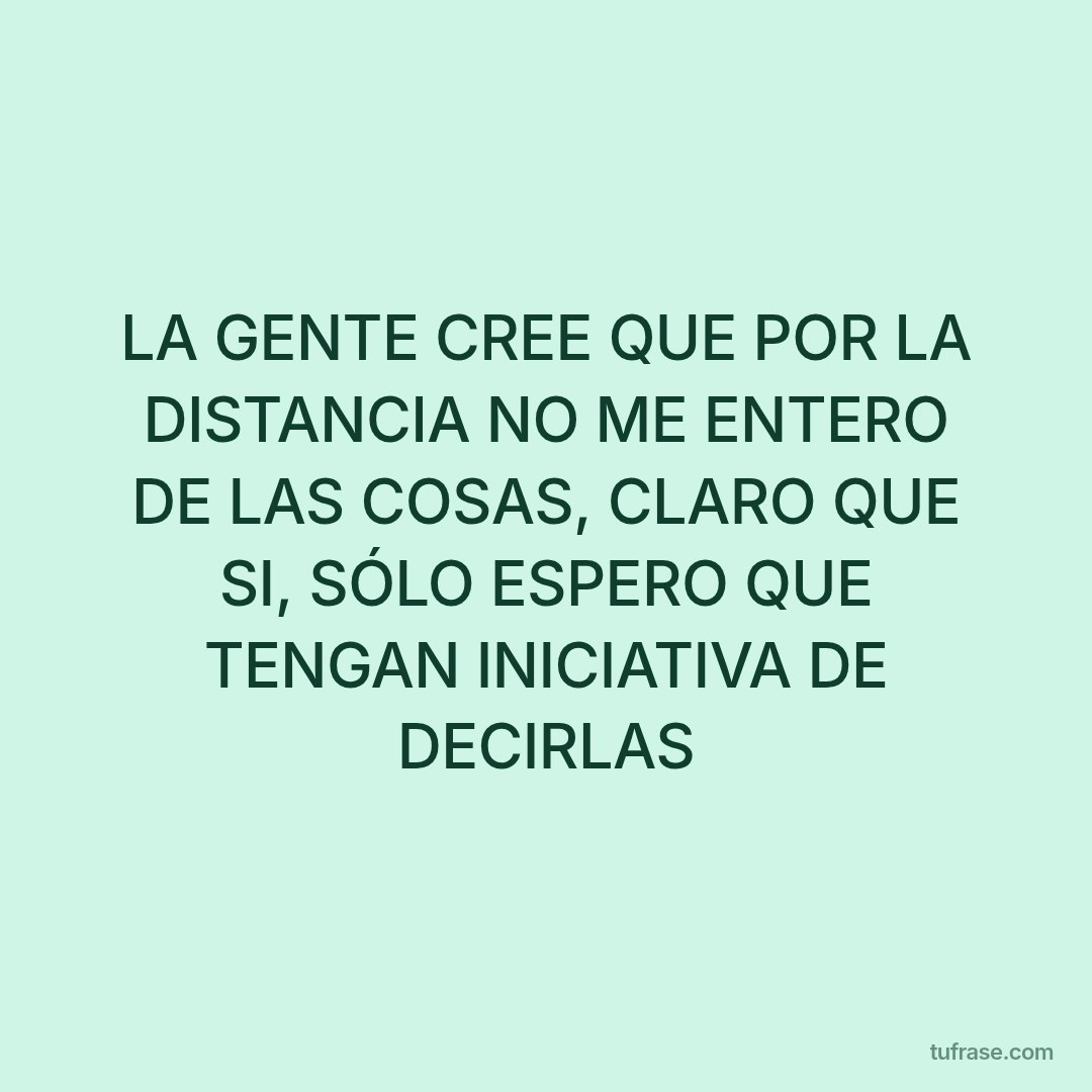 LA GENTE CREE QUE POR LA DISTANCIA NO ME ENTERO DE LAS COSAS, CLARO QUE SI, SÓLO ESPERO QUE TENGAN INICIATIVA DE DECIRLAS