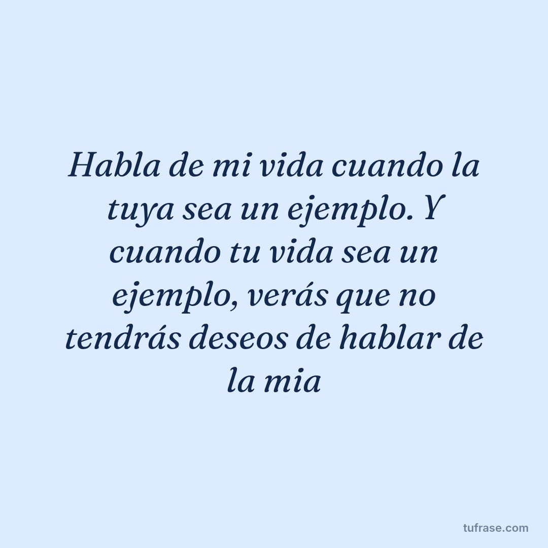 Habla de mi vida cuando la tuya sea un ejemplo. Y cuando tu vida sea un ejemplo, verás que no tendrás deseos de hablar de la mia