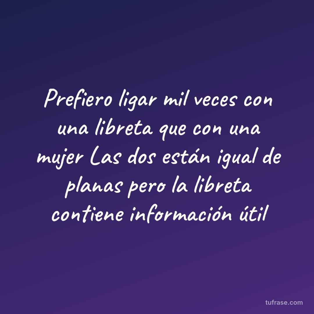 Prefiero ligar mil veces con una libreta que con una mujer Las dos están igual de planas pero la libreta contiene información útil