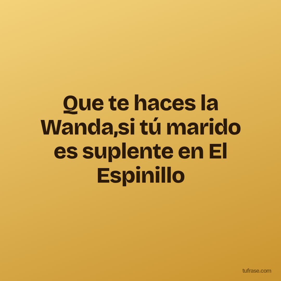 Que te haces la Wanda,si tú marido es suplente en El Espinillo