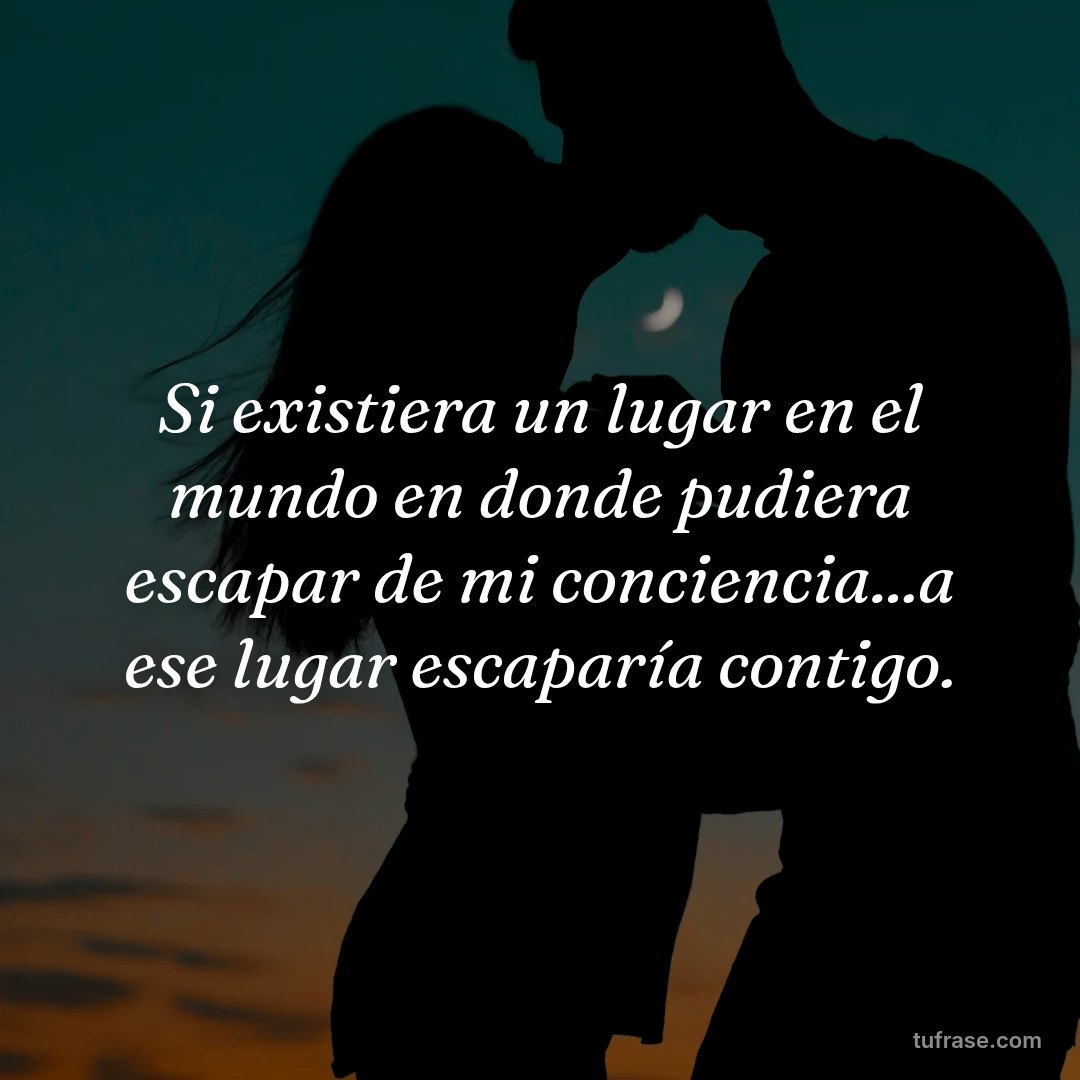 Si existiera un lugar en el mundo en donde pudiera escapar de mi conciencia...a ese lugar escaparía contigo.