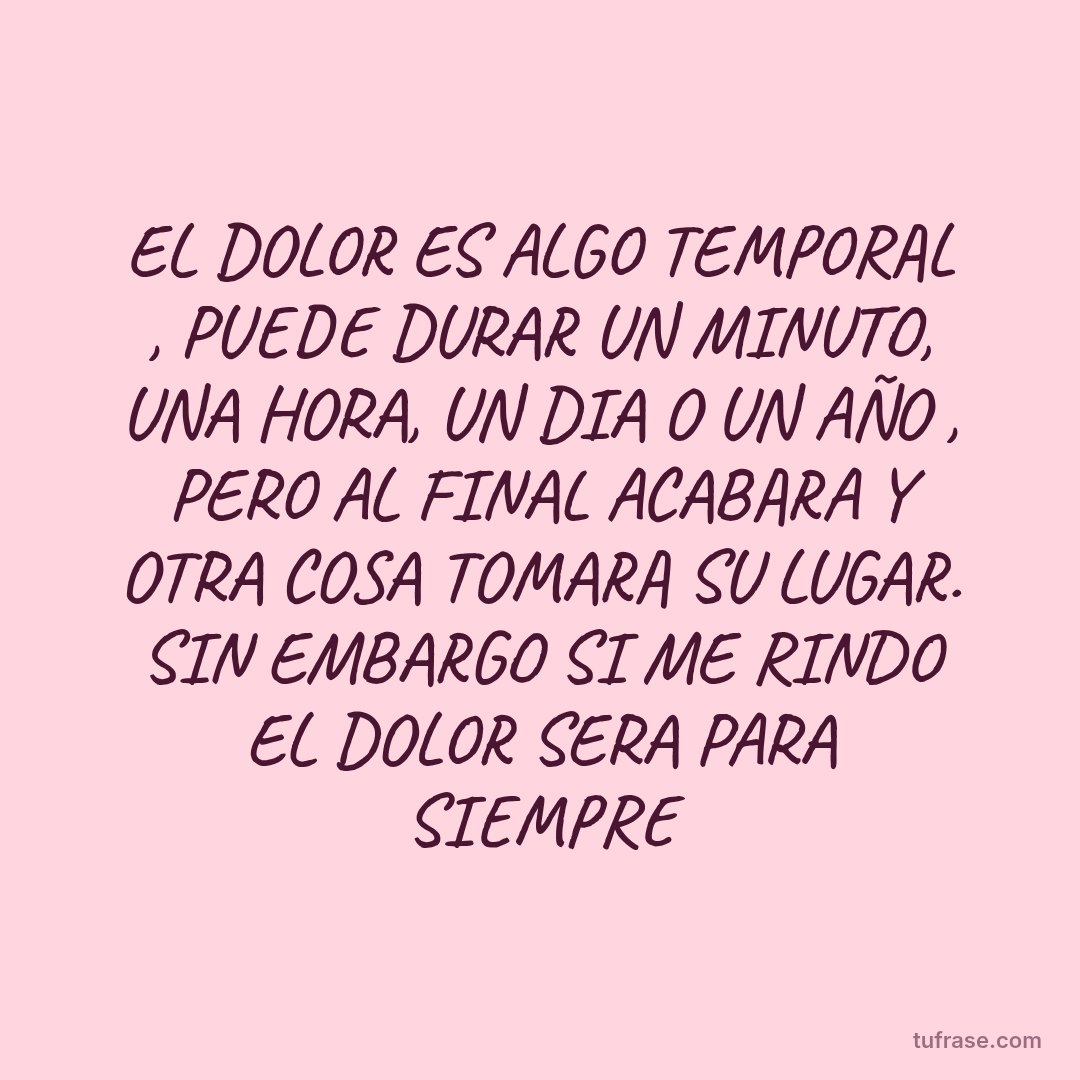 EL DOLOR ES ALGO TEMPORAL , PUEDE DURAR UN MINUTO, UNA HORA, UN DIA O UN AÑO , PERO AL FINAL ACABARA Y OTRA COSA TOMARA SU LUGAR. SIN EMBARGO SI ME RINDO EL DOLOR SERA PARA SIEMPRE