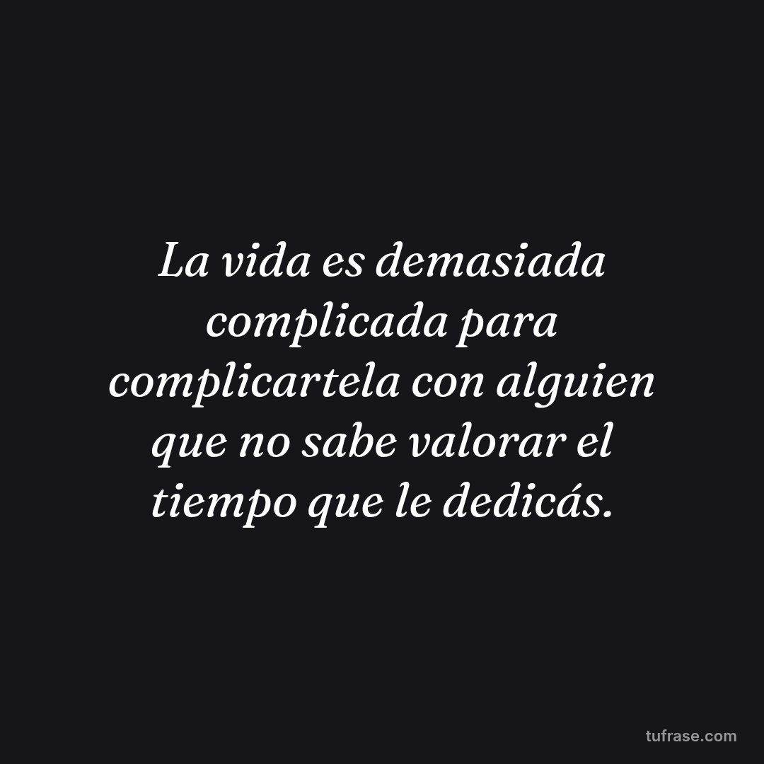 La vida es demasiada complicada para complicartela con alguien que no sabe valorar el tiempo que le dedicás.