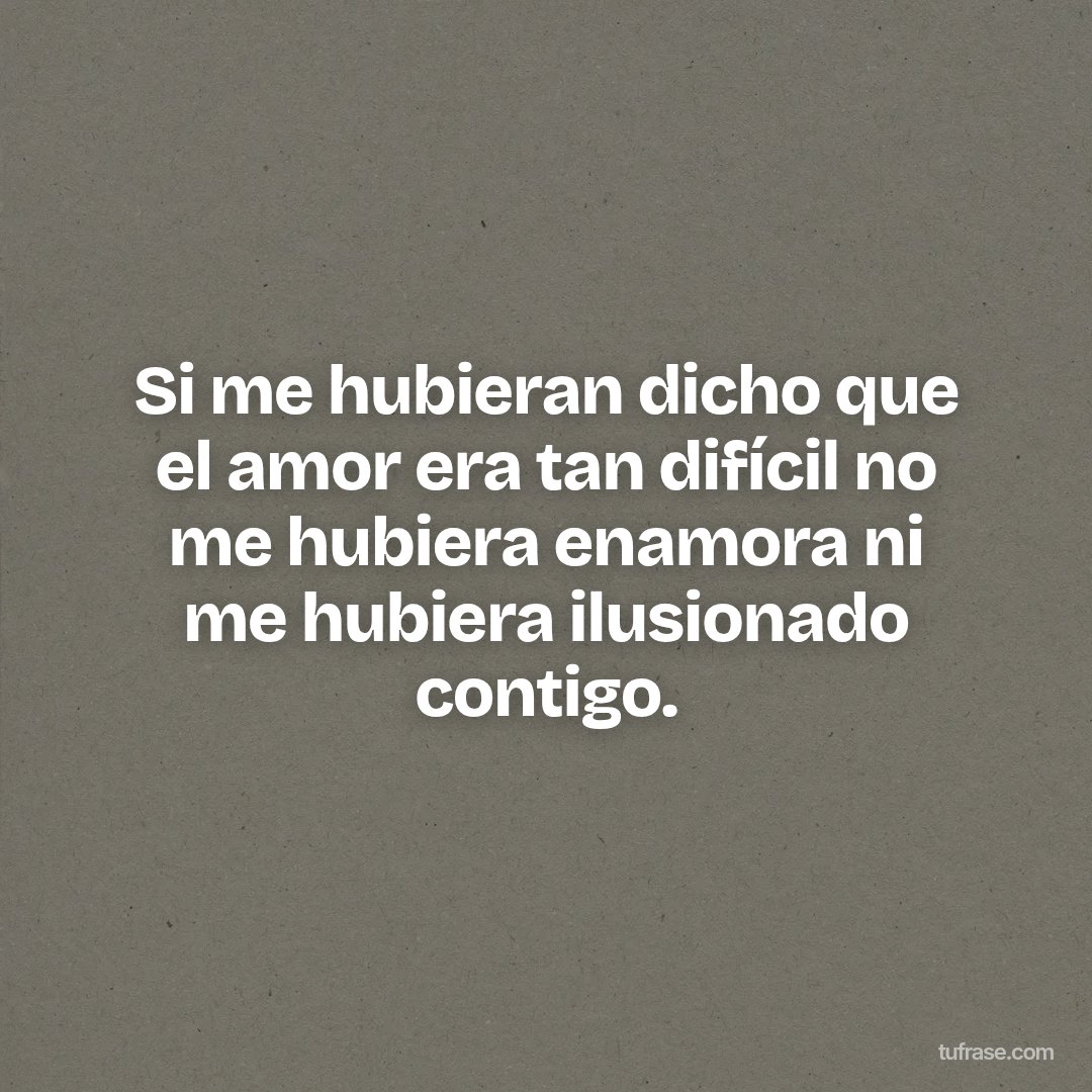 Si me hubieran dicho que el amor era tan difícil no me hubiera enamora ni me hubiera ilusionado contigo.