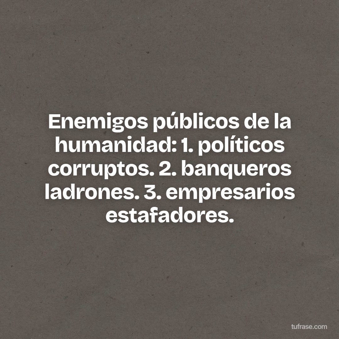 Enemigos públicos de la humanidad: 1. políticos corruptos. 2. banqueros ladrones. 3. empresarios estafadores.