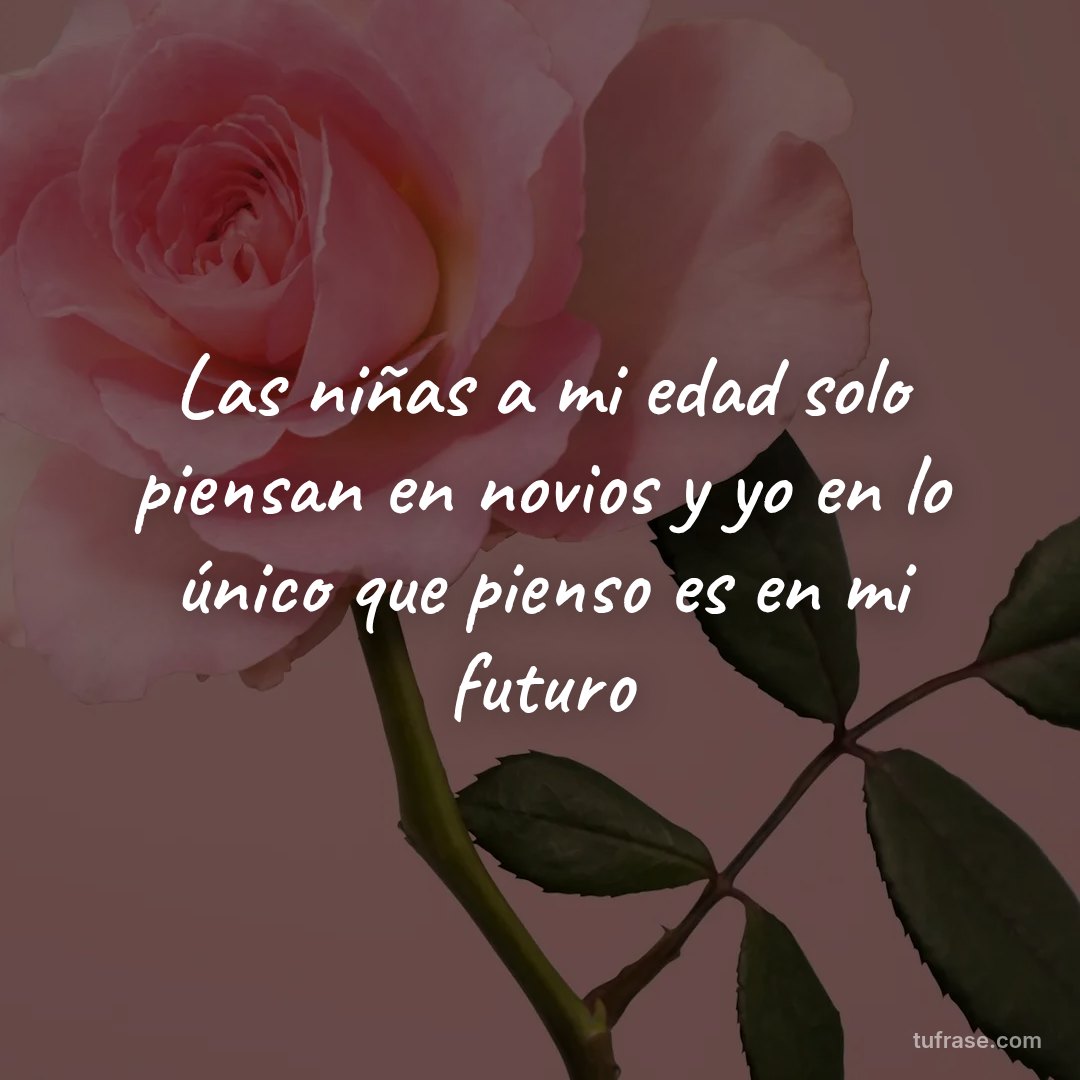 Las niñas a mi edad solo piensan en novios y yo en lo único que pienso es en mi futuro