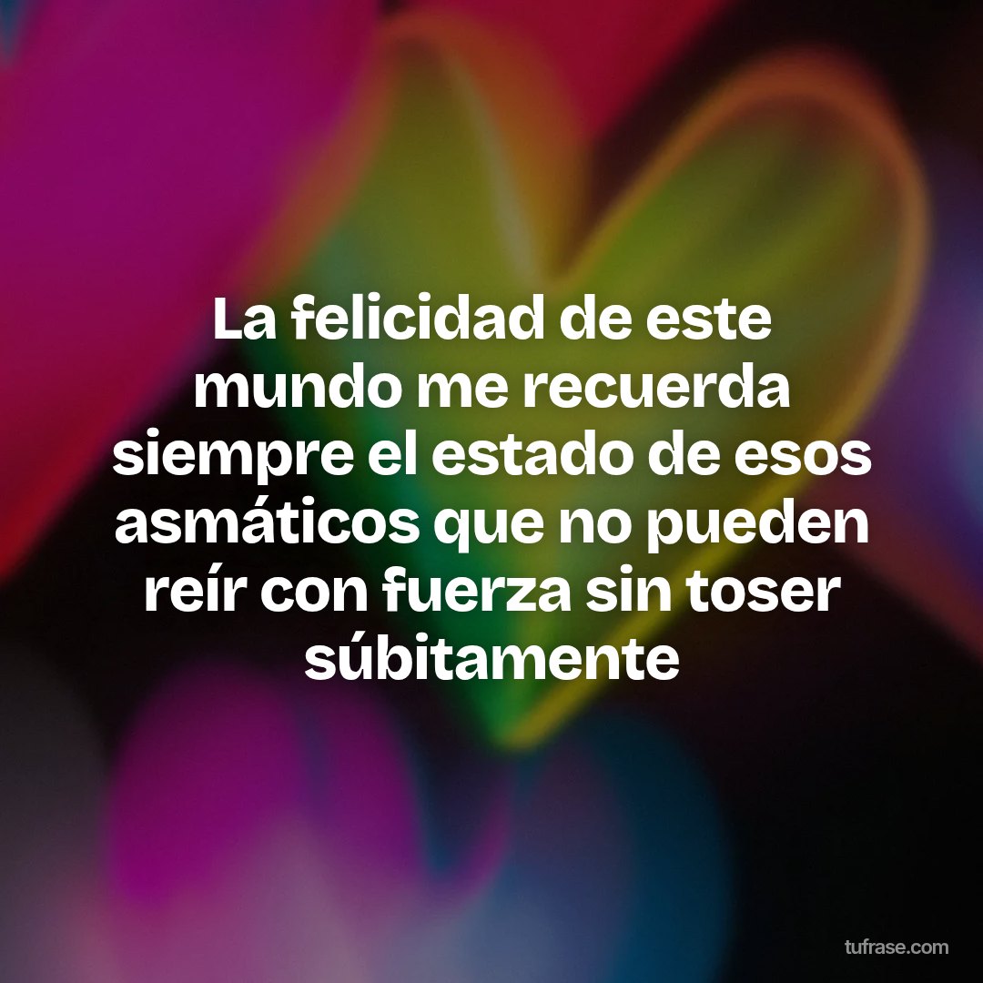 La felicidad de este mundo me recuerda siempre el estado de esos asmáticos que no pueden reír con fuerza sin toser súbitamente