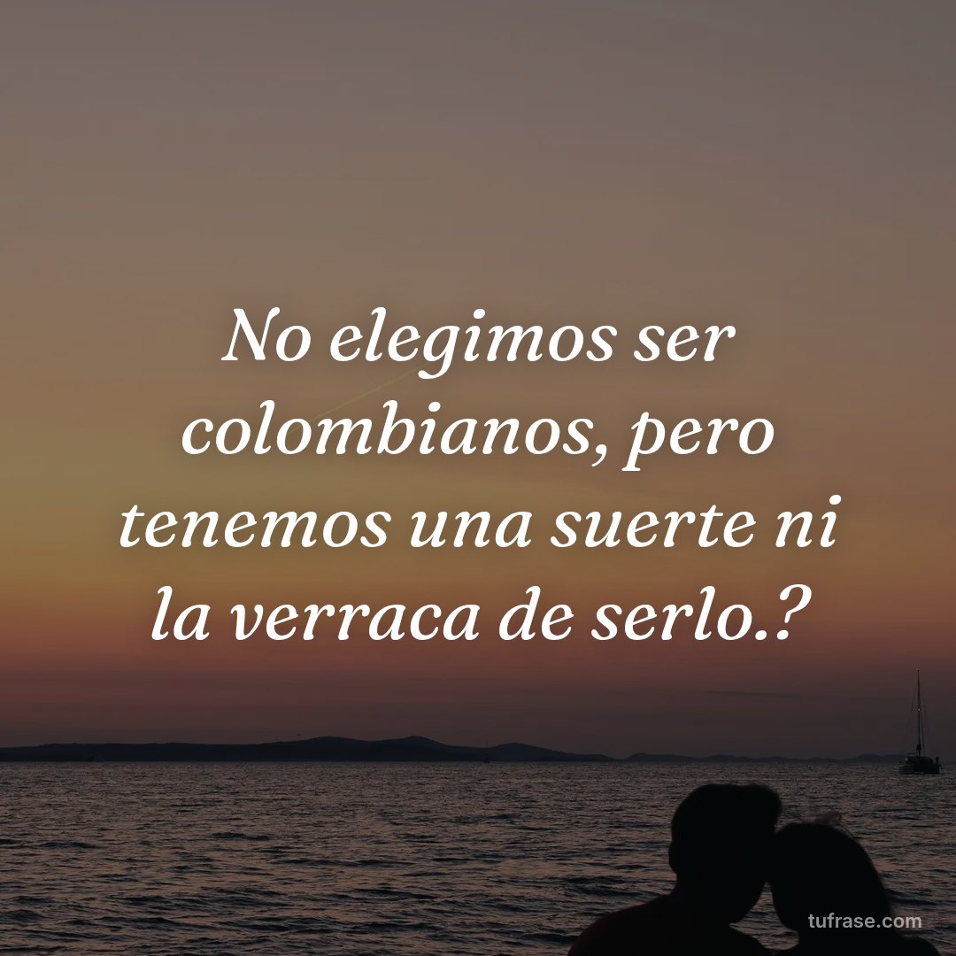 No elegimos ser colombianos, pero tenemos una suerte ni la verraca de serlo.?